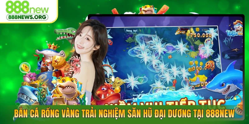 Bắn Cá Rồng Vàng – Trải Nghiệm Săn Hũ Đại Dương Tại 888NEW