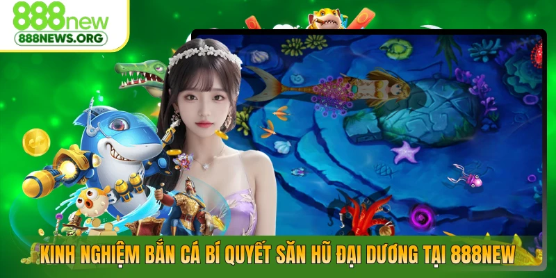 Kinh Nghiệm Bắn Cá – Bí Quyết Săn Hũ Đại Dương Tại 888NEW